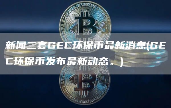 新闻二套GC环保币最新消息 - GC环保币发布最新动态。